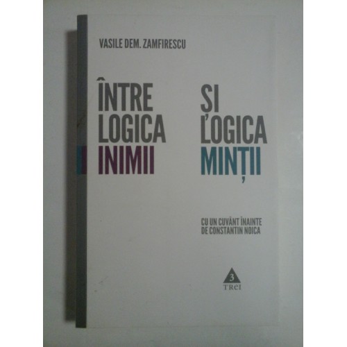  INTRE  LOGICA  INIMII  SI  LOGICA  MINTII  (cu un cuvant inainte de Constantin Noica)  -  Vasile Dem. ZAMFIRESCU  